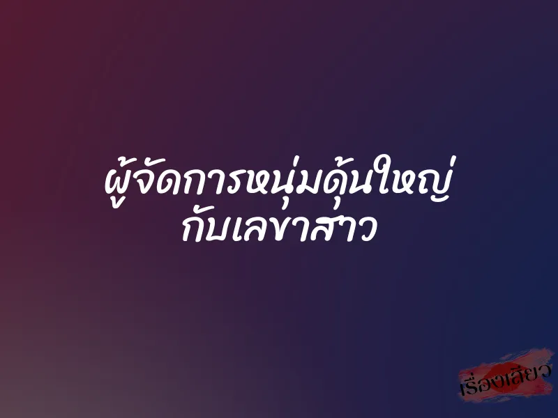 ผู้จัดการหนุ่มดุ้นใหญ่ กับเลขาสาว 1 ผู้จัดการหนุ่มดุ้นใหญ่ กับเลขาสาว