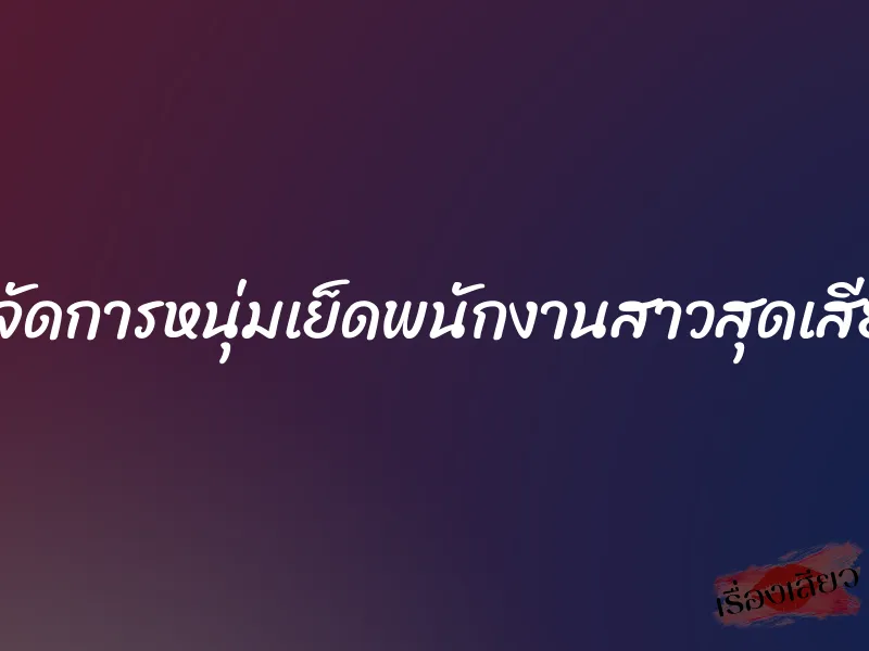 ผู้จัดการหนุ่มเย็ดพนักงานสาวสุดเสียว 1 ผู้จัดการหนุ่มเย็ดพนักงานสาวสุดเสียว