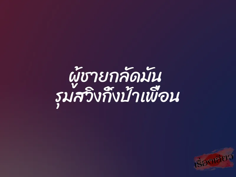 ผู้ชายกลัดมัน รุมสวิงกิ้งป้าเพื่อน 8 ผู้ชายกลัดมัน รุมสวิงกิ้งป้าเพื่อน