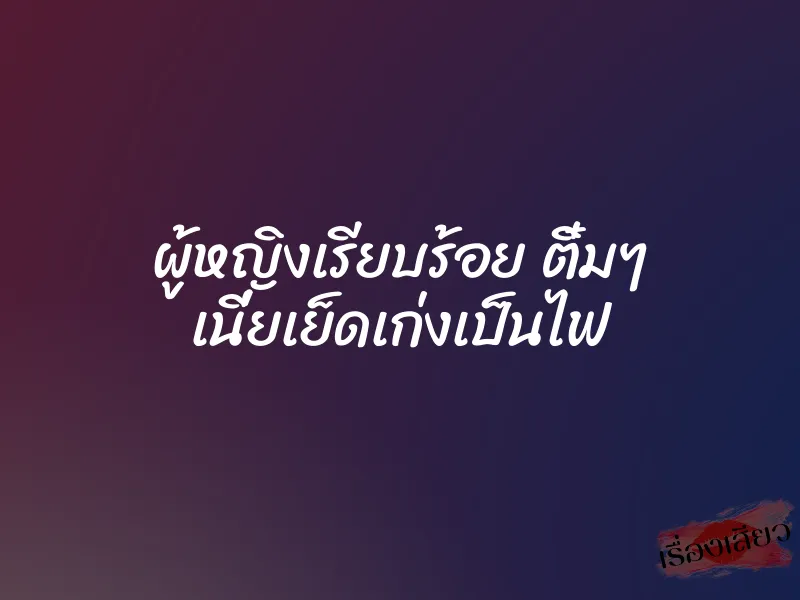 ผู้หญิงเรียบร้อย ติ๋มๆ เนี่ยเย็ดเก่งเป็นไฟ 1 ผู้หญิงเรียบร้อย ติ๋มๆ เนี่ยเย็ดเก่งเป็นไฟ