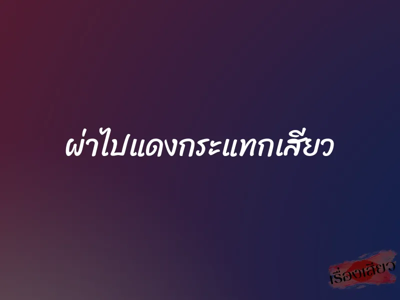 ผ่าไปแดงกระแทกเสียว 1 ผ่าไปแดงกระแทกเสียว