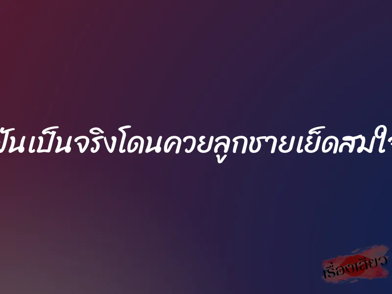 ฝันเป็นจริงโดนควยลูกชายเย็ดสมใจ 1 ฝันเป็นจริงโดนควยลูกชายเย็ดสมใจ