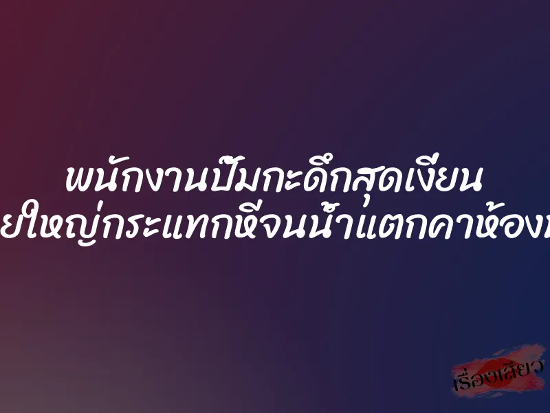 พนักงานปั๊มกะดึกสุดเงี่ยน งัดควยใหญ่กระแทกหีจนน้ำแตกคาห้องน้ำปั๊ม 1 พนักงานปั๊มกะดึกสุดเงี่ยน งัดควยใหญ่กระแทกหีจนน้ำแตกคาห้องน้ำปั๊ม