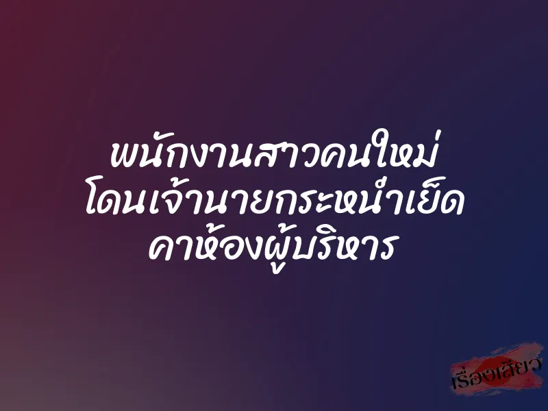 พนักงานสาวคนใหม่ โดนเจ้านายกระหน่ำเย็ด คาห้องผู้บริหาร 1 พนักงานสาวคนใหม่ โดนเจ้านายกระหน่ำเย็ด คาห้องผู้บริหาร