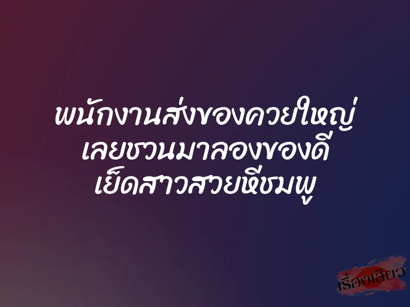 พนักงานส่งของควยใหญ่ เลยชวนมาลองของดี เย็ดสาวสวยหีชมพู 1 พนักงานส่งของควยใหญ่ เลยชวนมาลองของดี เย็ดสาวสวยหีชมพู