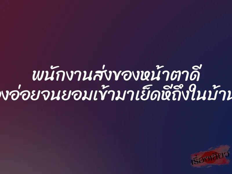 พนักงานส่งของหน้าตาดี เลยลองอ่อยจนยอมเข้ามาเย็ดหีถึงในบ้านลูกค้า 1 พนักงานส่งของหน้าตาดี เลยลองอ่อยจนยอมเข้ามาเย็ดหีถึงในบ้านลูกค้า