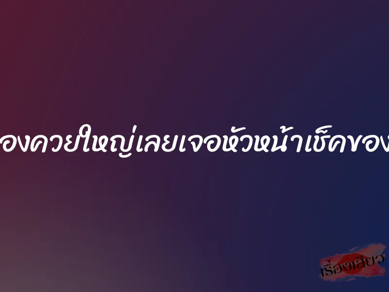 พนักงานเช็ดของควยใหญ่เลยเจอหัวหน้าเช็คของให้เลยได้เสียว 1 พนักงานเช็ดของควยใหญ่เลยเจอหัวหน้าเช็คของให้เลยได้เสียว