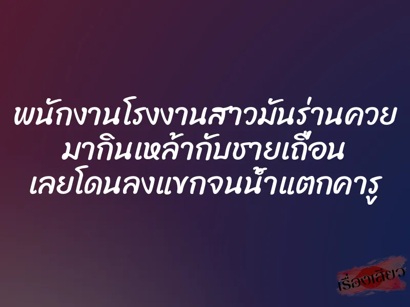 พนักงานโรงงานสาวมันร่านควย มากินเหล้ากับชายเถื่อน เลยโดนลงแขกจนน้ำแตกคารู 1 พนักงานโรงงานสาวมันร่านควย มากินเหล้ากับชายเถื่อน เลยโดนลงแขกจนน้ำแตกคารู