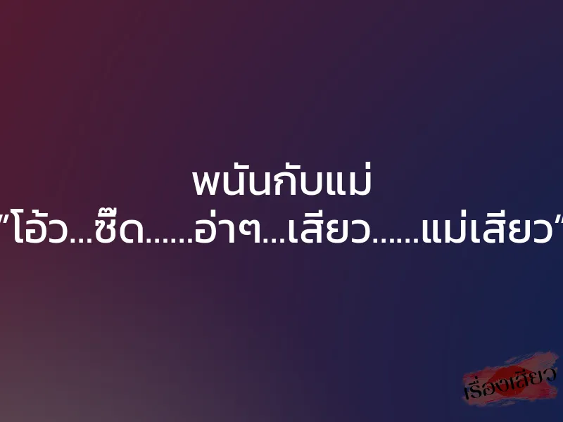 พนันกับแม่ ”โอ้ว…ซี๊ด……อ่าๆ…เสียว……แม่เสียว” 1 พนันกับแม่ ”โอ้ว…ซี๊ด……อ่าๆ…เสียว……แม่เสียว”
