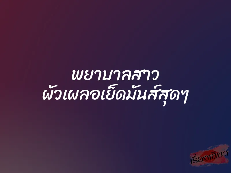 พยาบาลสาว ผัวเผลอเย็ดมันส์สุดๆ 10 พยาบาลสาว ผัวเผลอเย็ดมันส์สุดๆ