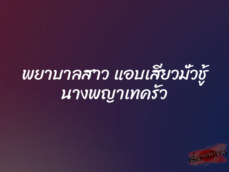 พยาบาลสาว แอบเสียวมั่วชู้ นางพญาเทครัว 5 พยาบาลสาว แอบเสียวมั่วชู้ นางพญาเทครัว