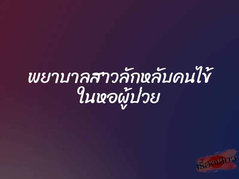 พยาบาลสาวลักหลับคนไข้ ในหอผู้ป่วย 1 พยาบาลสาวลักหลับคนไข้ ในหอผู้ป่วย