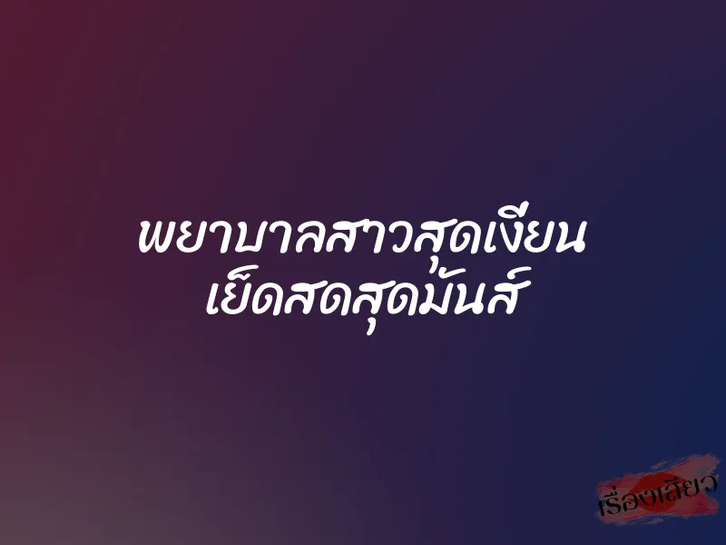 พยาบาลสาวสุดเงี่ยน เย็ดสดสุดมันส์ 10 พยาบาลสาวสุดเงี่ยน เย็ดสดสุดมันส์