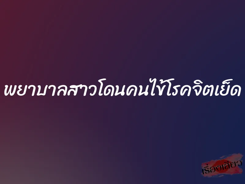 พยาบาลสาวโดนคนไข้โรคจิตเย็ด 1 พยาบาลสาวโดนคนไข้โรคจิตเย็ด
