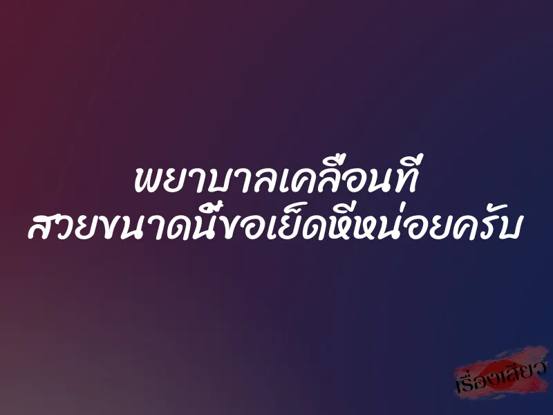 พยาบาลเคลื่อนที่ สวยขนาดนี้ขอเย็ดหีหน่อยครับ 1 พยาบาลเคลื่อนที่ สวยขนาดนี้ขอเย็ดหีหน่อยครับ