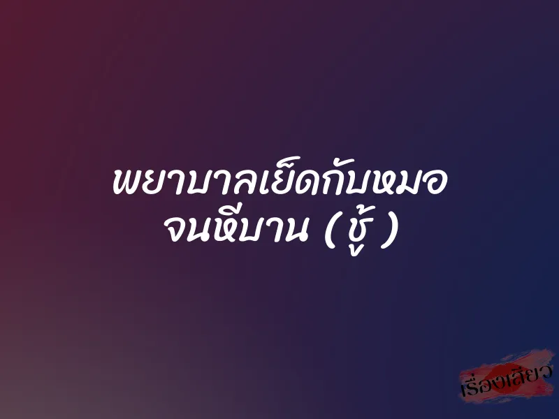 พยาบาลเย็ดกับหมอ จนหีบาน ( ชู้ ) 9 พยาบาลเย็ดกับหมอ จนหีบาน ( ชู้ )
