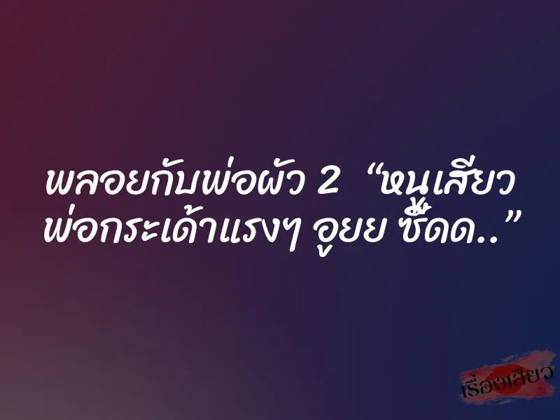 พลอยกับพ่อผัว 2 “หนูเสียว พ่อกระเด้าแรงๆ อูยย ซี๊ดด..” 1 พลอยกับพ่อผัว 2 “หนูเสียว พ่อกระเด้าแรงๆ อูยย ซี๊ดด..”