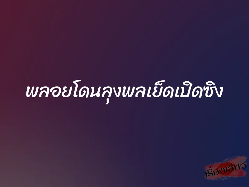 พลอยโดนลุงพลเย็ดเปิดซิง 1 พลอยโดนลุงพลเย็ดเปิดซิง