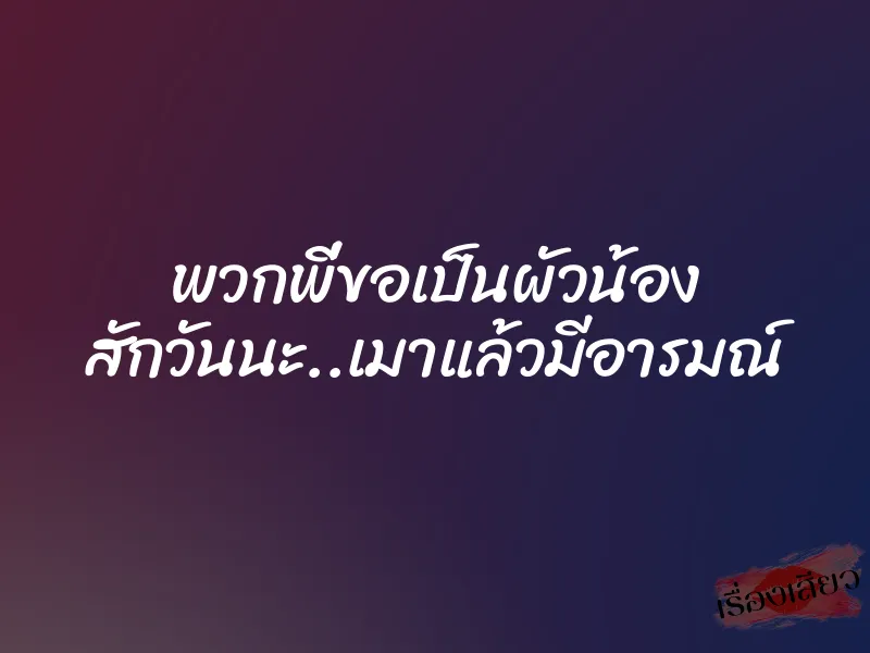 พวกพี่ขอเป็นผัวน้อง สักวันนะ..เมาแล้วมีอารมณ์ 1 พวกพี่ขอเป็นผัวน้อง สักวันนะ..เมาแล้วมีอารมณ์
