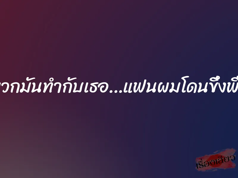 พวกมันทำกับเธอ…แฟนผมโดนขึ๋งพืด 1 พวกมันทำกับเธอ…แฟนผมโดนขึ๋งพืด