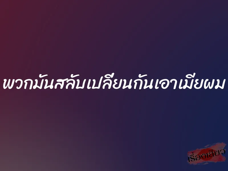 พวกมันสลับเปลี่ยนกันเอาเมียผม 1 พวกมันสลับเปลี่ยนกันเอาเมียผม