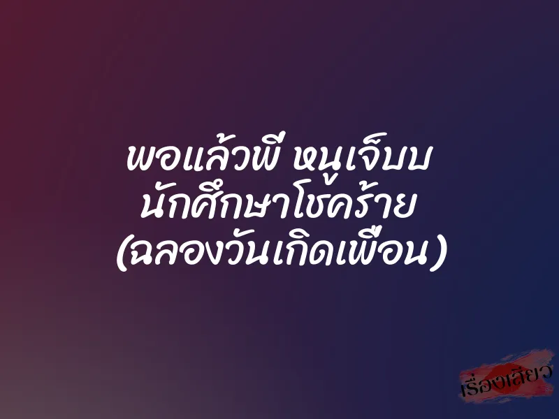 พอแล้วพี่ หนูเจ็บบ นักศึกษาโชคร้าย (ฉลองวันเกิดเพื่อน) 1 พอแล้วพี่ หนูเจ็บบ นักศึกษาโชคร้าย (ฉลองวันเกิดเพื่อน)