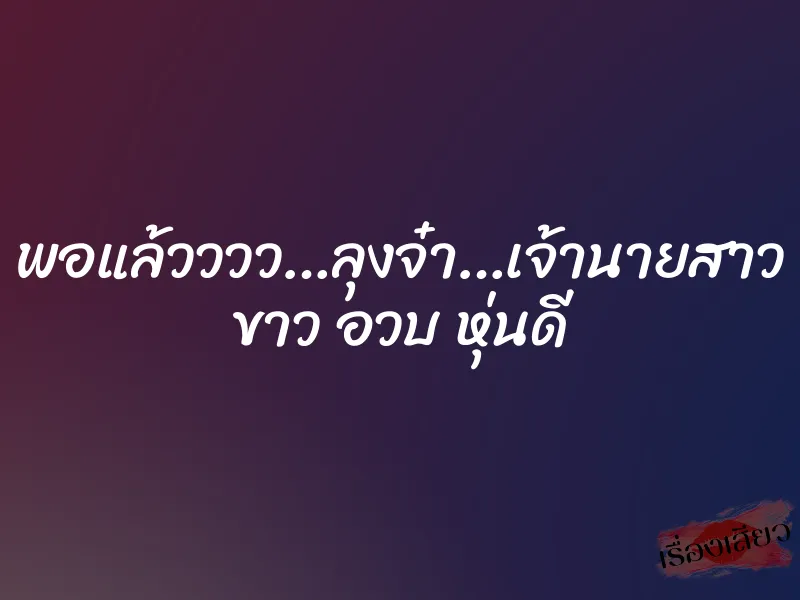 พอแล้วววว…ลุงจ๋า…เจ้านายสาว ขาว อวบ หุ่นดี 1 พอแล้วววว…ลุงจ๋า…เจ้านายสาว ขาว อวบ หุ่นดี