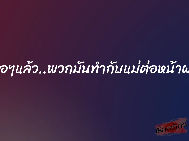 พอๆแล้ว..พวกมันทำกับแม่ต่อหน้าผม 1 พอๆแล้ว..พวกมันทำกับแม่ต่อหน้าผม