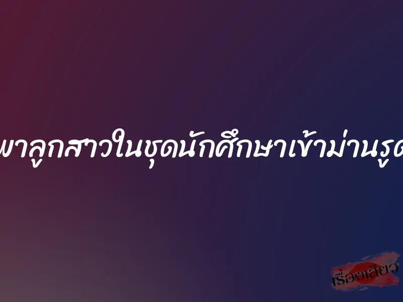 พาลูกสาวในชุดนักศึกษาเข้าม่านรูด 1 พาลูกสาวในชุดนักศึกษาเข้าม่านรูด