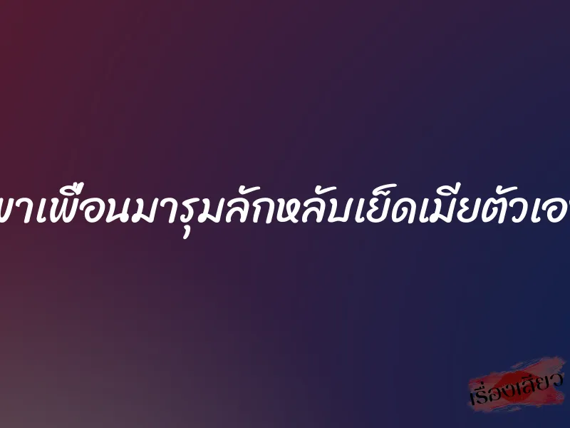 พาเพื่อนมารุมลักหลับเย็ดเมียตัวเอง 1 พาเพื่อนมารุมลักหลับเย็ดเมียตัวเอง