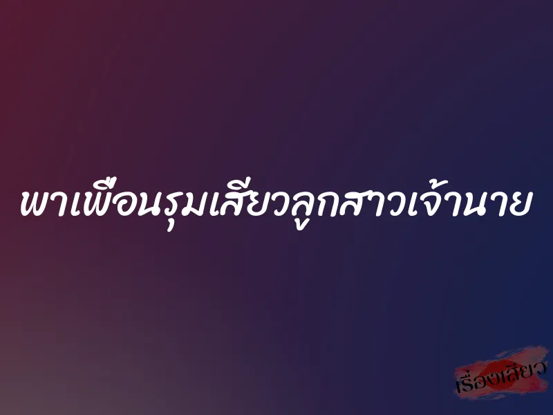 พาเพื่อนรุมเสียวลูกสาวเจ้านาย 1 พาเพื่อนรุมเสียวลูกสาวเจ้านาย