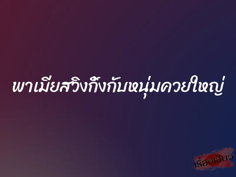 พาเมียสวิงกิ้งกับหนุ่มควยใหญ่ 1 พาเมียสวิงกิ้งกับหนุ่มควยใหญ่