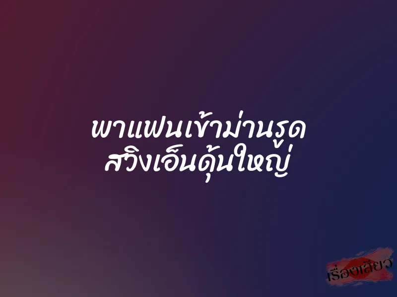 พาแฟนเข้าม่านรูด สวิงเอ็นดุ้นใหญ่ 1 พาแฟนเข้าม่านรูด สวิงเอ็นดุ้นใหญ่