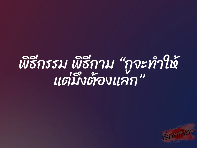 พิธีกรรม พิธีกาม “กูจะทำให้ แต่มึงต้องแลก” 1 พิธีกรรม พิธีกาม “กูจะทำให้ แต่มึงต้องแลก”