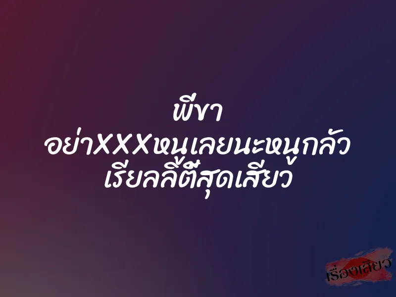 พี่ขา อย่าXXXหนูเลยนะหนูกลัว เรียลลิตี้สุดเสียว 1 พี่ขา อย่าXXXหนูเลยนะหนูกลัว เรียลลิตี้สุดเสียว