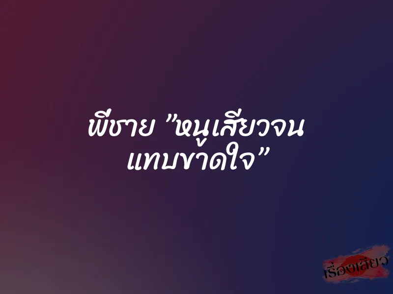 พี่ชาย ”หนูเสียวจน แทบขาดใจ” 1 พี่ชาย ”หนูเสียวจน แทบขาดใจ”