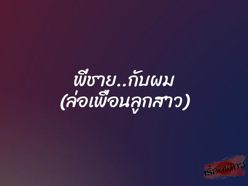 พี่ชาย..กับผม (ล่อเพื่อนลูกสาว) 1 พี่ชาย..กับผม (ล่อเพื่อนลูกสาว)