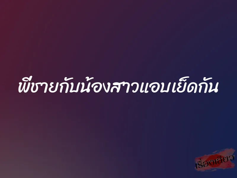 พี่ชายกับน้องสาวแอบเย็ดกัน 1 พี่ชายกับน้องสาวแอบเย็ดกัน