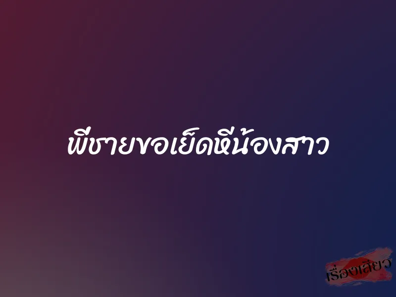 พี่ชายขอเย็ดหีน้องสาว 1 พี่ชายขอเย็ดหีน้องสาว