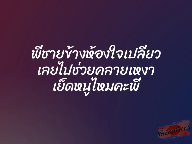 พี่ชายข้างห้องใจเปลี่ยว เลยไปช่วยคลายเหงา เย็ดหนูไหมคะพี่ 1 พี่ชายข้างห้องใจเปลี่ยว เลยไปช่วยคลายเหงา เย็ดหนูไหมคะพี่