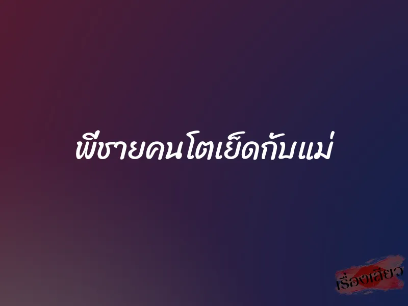 พี่ชายคนโตเย็ดกับแม่ 1 พี่ชายคนโตเย็ดกับแม่