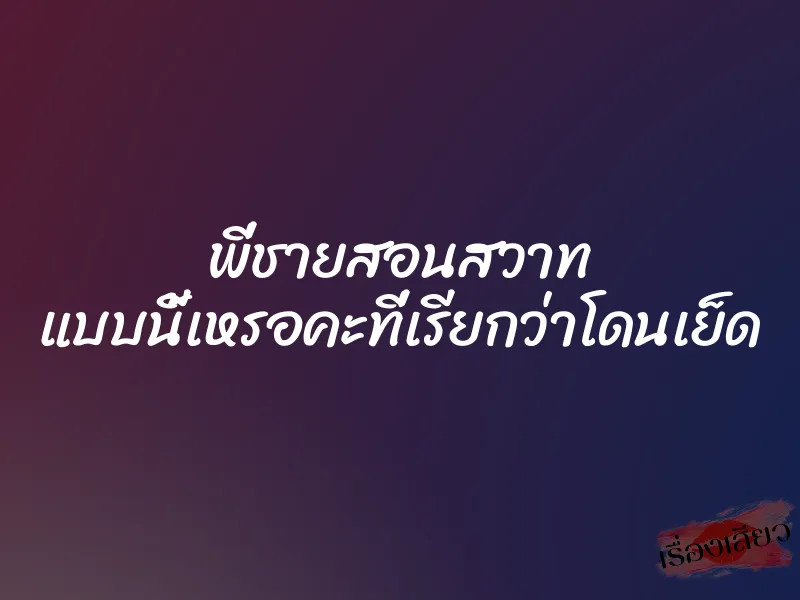 พี่ชายสอนสวาท แบบนี้เหรอคะที่เรียกว่าโดนเย็ด 1 พี่ชายสอนสวาท แบบนี้เหรอคะที่เรียกว่าโดนเย็ด