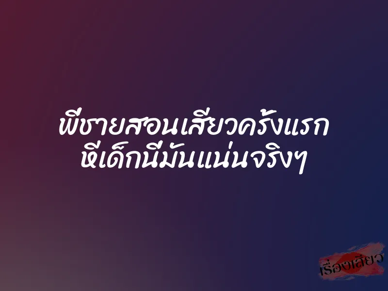 พี่ชายสอนเสียวครั้งแรก หีเด็กนี่มันแน่นจริงๆ 7 พี่ชายสอนเสียวครั้งแรก หีเด็กนี่มันแน่นจริงๆ