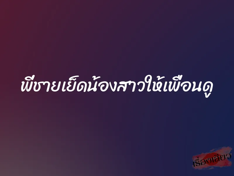 พี่ชายเย็ดน้องสาวให้เพื่อนดู 1 พี่ชายเย็ดน้องสาวให้เพื่อนดู