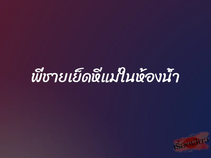 พี่ชายเย็ดหีแม่ในห้องน้ำ 1 พี่ชายเย็ดหีแม่ในห้องน้ำ