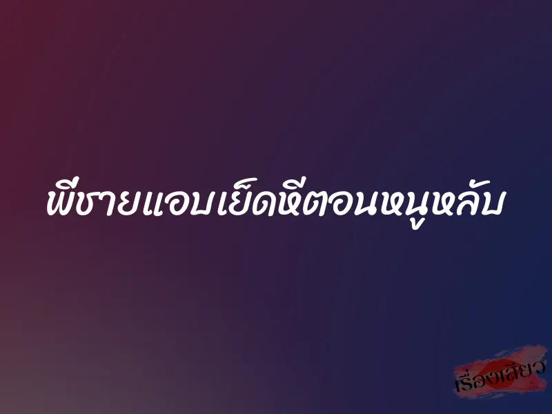 พี่ชายแอบเย็ดหีตอนหนูหลับ 1 พี่ชายแอบเย็ดหีตอนหนูหลับ
