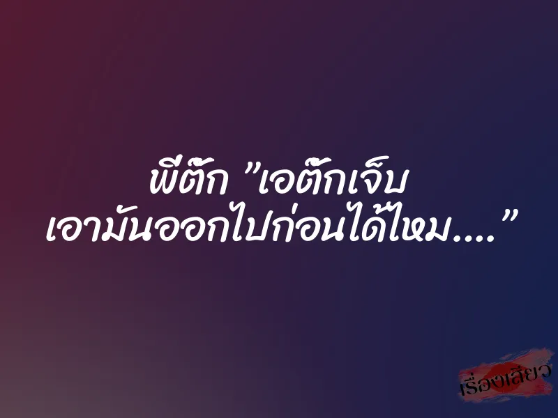 พี่ตั๊ก ”เอตั๊กเจ็บ เอามันออกไปก่อนได้ไหม….” 1 พี่ตั๊ก ”เอตั๊กเจ็บ เอามันออกไปก่อนได้ไหม….”