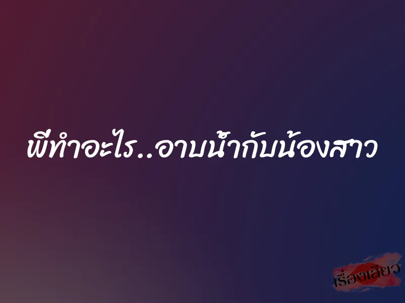 พี่ทำอะไร..อาบน้ำกับน้องสาว 1 พี่ทำอะไร..อาบน้ำกับน้องสาว