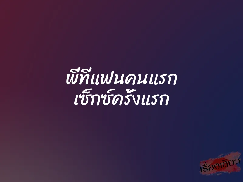พี่ทีแฟนคนแรก เซ็กซ์ครั้งแรก 1 พี่ทีแฟนคนแรก เซ็กซ์ครั้งแรก