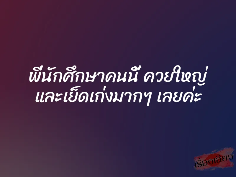 พี่นักศึกษาคนนี้ ควยใหญ่ และเย็ดเก่งมากๆ เลยค่ะ 1 พี่นักศึกษาคนนี้ ควยใหญ่ และเย็ดเก่งมากๆ เลยค่ะ
